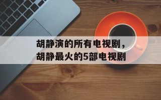 胡静演的所有电视剧，胡静最火的5部电视剧
