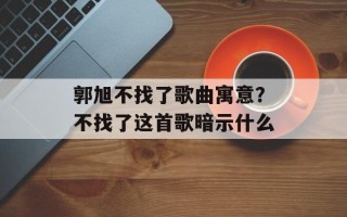 郭旭不找了歌曲寓意？不找了这首歌暗示什么