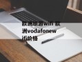 欧洲旅游wifi 欧洲vodafonewifi价格