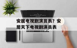 安居电视剧演员表？安居天下电视剧演员表