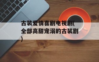 古装爱情喜剧电视剧(全部高甜宠溺的古装剧)