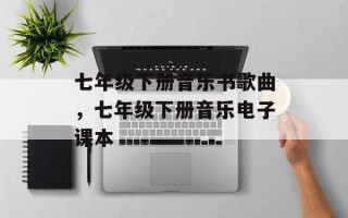 七年级下册音乐书歌曲，七年级下册音乐电子课本