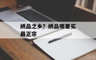 绣品之乡？绣品哪里买最正宗