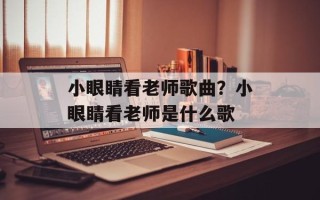 小眼睛看老师歌曲？小眼睛看老师是什么歌