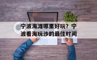 宁波海滩哪里好玩？宁波看海玩沙的最佳时间