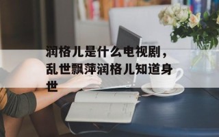 润格儿是什么电视剧，乱世飘萍润格儿知道身世