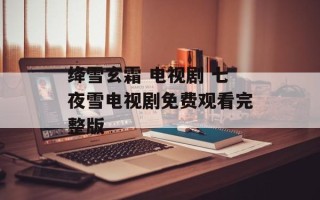 绛雪玄霜 电视剧 七夜雪电视剧免费观看完整版