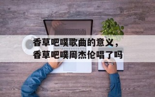 香草吧噗歌曲的意义，香草吧噗周杰伦唱了吗