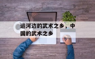 运河边的武术之乡，中国的武术之乡