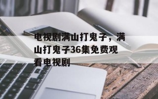 电视剧满山打鬼子，满山打鬼子36集免费观看电视剧