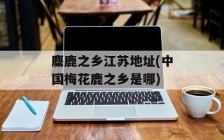 麋鹿之乡江苏地址(中国梅花鹿之乡是哪)