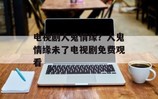 电视剧人鬼情缘？人鬼情缘未了电视剧免费观看