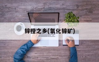锌橙之乡(氧化锌矿)