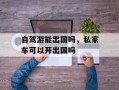 自驾游能出国吗，私家车可以开出国吗