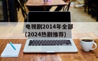 电视剧2014年全部(2024热剧推荐)