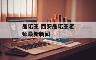 品诺王 西安品诺王老师最新新闻