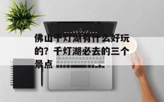 佛山千灯湖有什么好玩的？千灯湖必去的三个景点