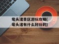 鼋头渚景区游玩攻略(鼋头渚有什么好玩的)