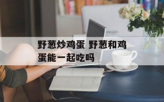 野葱炒鸡蛋 野葱和鸡蛋能一起吃吗