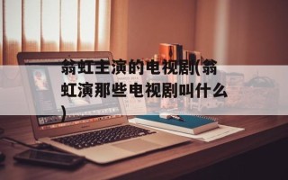 翁虹主演的电视剧(翁虹演那些电视剧叫什么)