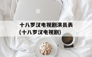 十八罗汉电视剧演员表(十八罗汉电视剧)