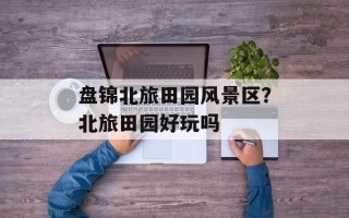 盘锦北旅田园风景区？北旅田园好玩吗