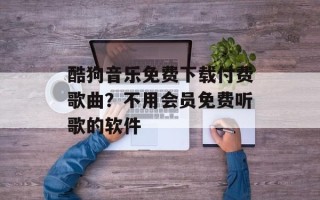 酷狗音乐免费下载付费歌曲？不用会员免费听歌的软件