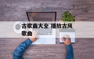 古歌曲大全 播放古风歌曲