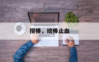 搅棒，绞棒止血