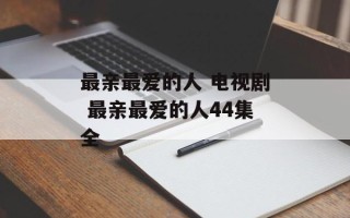最亲最爱的人 电视剧 最亲最爱的人44集全