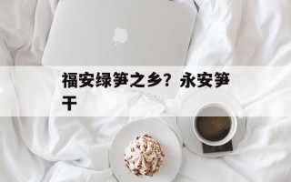 福安绿笋之乡？永安笋干