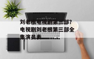 刘老根电视剧第三部？电视剧刘老根第三部全集演员表