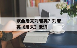 歌曲后来刘若英？刘若英《后来》歌词