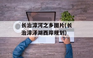 长治漳河之乡图片(长治漳泽湖西岸规划)