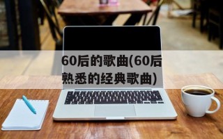 60后的歌曲(60后熟悉的经典歌曲)