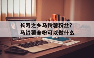长寿之乡马铃薯粉丝？马铃薯全粉可以做什么