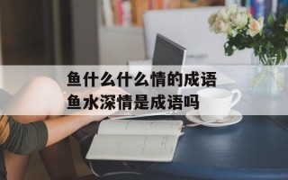 鱼什么什么情的成语 鱼水深情是成语吗