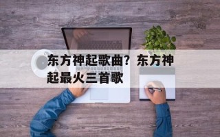 东方神起歌曲？东方神起最火三首歌