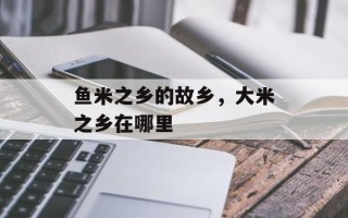 鱼米之乡的故乡，大米之乡在哪里