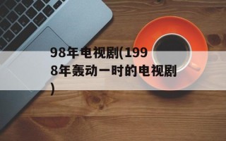 98年电视剧(1998年轰动一时的电视剧)