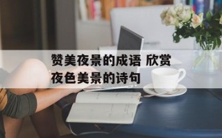 赞美夜景的成语 欣赏夜色美景的诗句