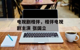 电视剧相伴，相伴电视剧主演 张国立