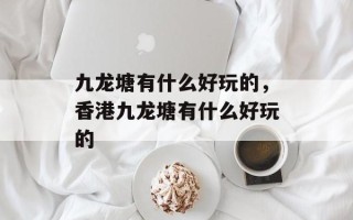 九龙塘有什么好玩的，香港九龙塘有什么好玩的