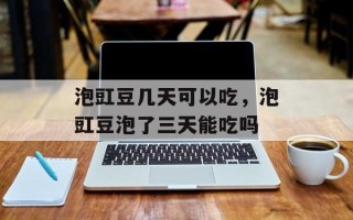 泡豇豆几天可以吃，泡豇豆泡了三天能吃吗
