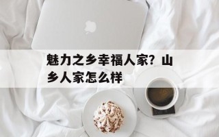 魅力之乡幸福人家？山乡人家怎么样