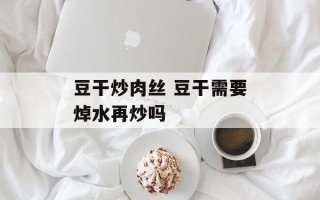 豆干炒肉丝 豆干需要焯水再炒吗