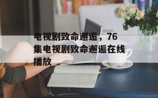 电视剧致命邂逅，76集电视剧致命邂逅在线播放