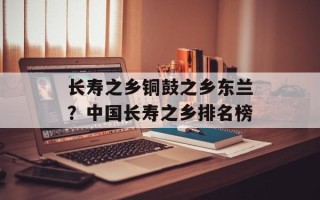 长寿之乡铜鼓之乡东兰？中国长寿之乡排名榜