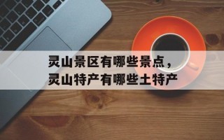 灵山景区有哪些景点，灵山特产有哪些土特产
