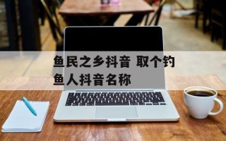 鱼民之乡抖音 取个钓鱼人抖音名称